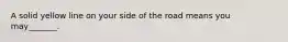 A solid yellow line on your side of the road means you may_______.