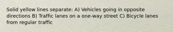 Solid yellow lines separate: A) Vehicles going in opposite directions B) Traffic lanes on a one-way street C) Bicycle lanes from regular traffic