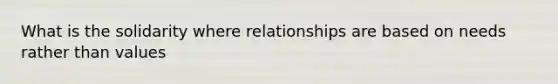 What is the solidarity where relationships are based on needs rather than values