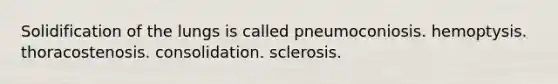 Solidification of the lungs is called pneumoconiosis. hemoptysis. thoracostenosis. consolidation. sclerosis.