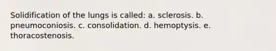 Solidification of the lungs is called: a. sclerosis. b. pneumoconiosis. c. consolidation. d. hemoptysis. e. thoracostenosis.