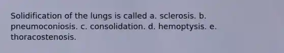 Solidification of the lungs is called a. sclerosis. b. pneumoconiosis. c. consolidation. d. hemoptysis. e. thoracostenosis.