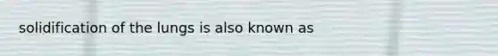 solidification of the lungs is also known as