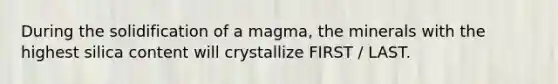 During the solidification of a magma, the minerals with the highest silica content will crystallize FIRST / LAST.