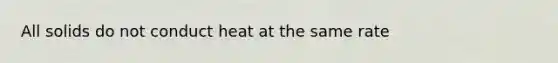 All solids do not conduct heat at the same rate