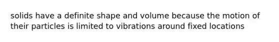 solids have a definite shape and volume because the motion of their particles is limited to vibrations around fixed locations