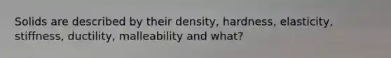 Solids are described by their density, hardness, elasticity, stiffness, ductility, malleability and what?