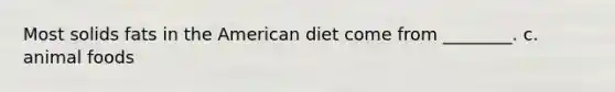 Most solids fats in the American diet come from ________. c. animal foods