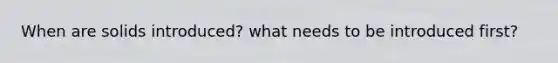 When are solids introduced? what needs to be introduced first?