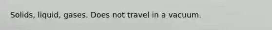 Solids, liquid, gases. Does not travel in a vacuum.