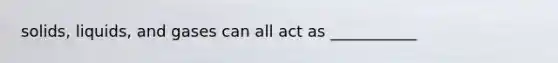 <a href='https://www.questionai.com/knowledge/k8IwMureot-solids-liquids-and-gases' class='anchor-knowledge'>solids, liquids, and gases</a> can all act as ___________