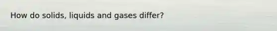 How do solids, liquids and gases differ?