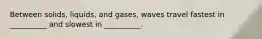 Between solids, liquids, and gases, waves travel fastest in __________ and slowest in __________.