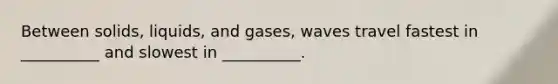 Between solids, liquids, and gases, waves travel fastest in __________ and slowest in __________.