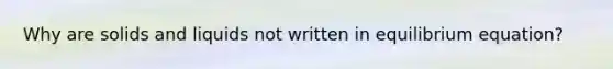 Why are solids and liquids not written in equilibrium equation?
