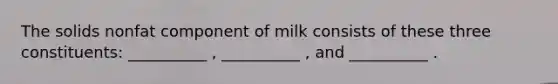 The solids nonfat component of milk consists of these three constituents: __________ , __________ , and __________ .