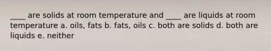 ____ are solids at room temperature and ____ are liquids at room temperature a. oils, fats b. fats, oils c. both are solids d. both are liquids e. neither