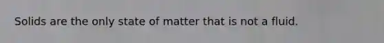 Solids are the only state of matter that is not a fluid.