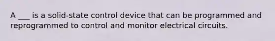 A ___ is a solid-state control device that can be programmed and reprogrammed to control and monitor electrical circuits.