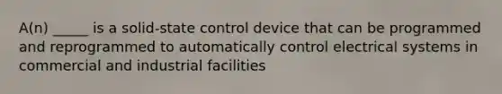 A(n) _____ is a solid-state control device that can be programmed and reprogrammed to automatically control electrical systems in commercial and industrial facilities