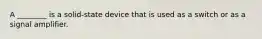 A ________ is a solid-state device that is used as a switch or as a signal amplifier.