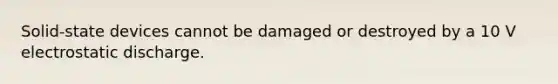 Solid-state devices cannot be damaged or destroyed by a 10 V electrostatic discharge.