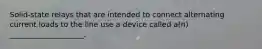 Solid-state relays that are intended to connect alternating current loads to the line use a device called a(n) ____________________.