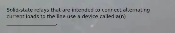 Solid-state relays that are intended to connect alternating current loads to the line use a device called a(n) ____________________.
