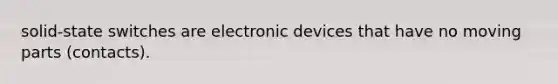 solid-state switches are electronic devices that have no moving parts (contacts).