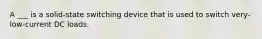 A ___ is a solid-state switching device that is used to switch very-low-current DC loads.