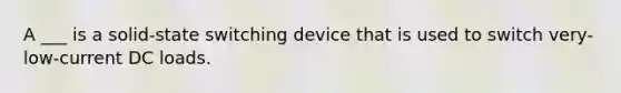 A ___ is a solid-state switching device that is used to switch very-low-current DC loads.