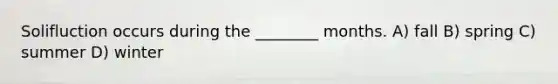 Solifluction occurs during the ________ months. A) fall B) spring C) summer D) winter