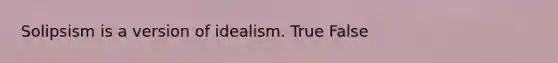 Solipsism is a version of idealism. True False