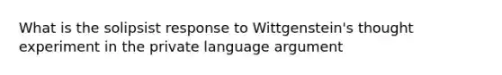 What is the solipsist response to Wittgenstein's thought experiment in the private language argument