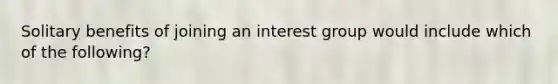 Solitary benefits of joining an interest group would include which of the following?