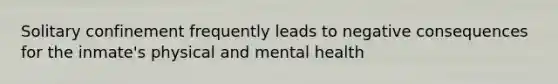 Solitary confinement frequently leads to negative consequences for the inmate's physical and mental health