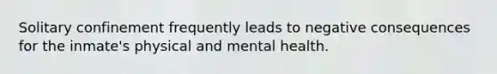 Solitary confinement frequently leads to negative consequences for the inmate's physical and mental health.