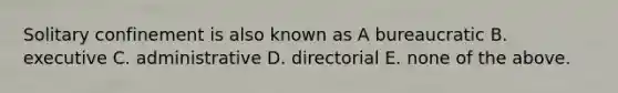 Solitary confinement is also known as A bureaucratic B. executive C. administrative D. directorial E. none of the above.