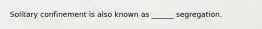 Solitary confinement is also known as ______ segregation.