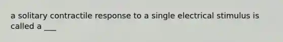 a solitary contractile response to a single electrical stimulus is called a ___