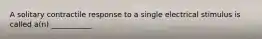 A solitary contractile response to a single electrical stimulus is called a(n) ___________