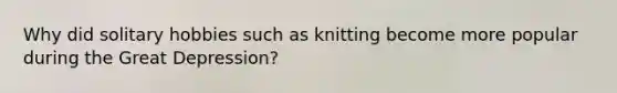 Why did solitary hobbies such as knitting become more popular during the <a href='https://www.questionai.com/knowledge/k5xSuWRAxy-great-depression' class='anchor-knowledge'>great depression</a>?