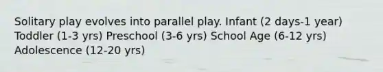 Solitary play evolves into parallel play. Infant (2 days-1 year) Toddler (1-3 yrs) Preschool (3-6 yrs) School Age (6-12 yrs) Adolescence (12-20 yrs)