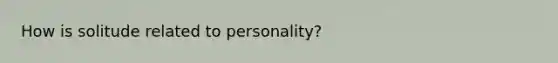 How is solitude related to personality?