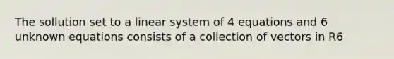 The sollution set to a linear system of 4 equations and 6 unknown equations consists of a collection of vectors in R6