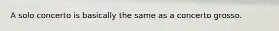 A solo concerto is basically the same as a concerto grosso.