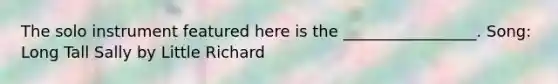 The solo instrument featured here is the _________________. Song: Long Tall Sally by Little Richard