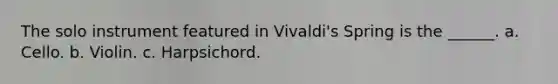 The solo instrument featured in Vivaldi's Spring is the ______. a. Cello. b. Violin. c. Harpsichord.