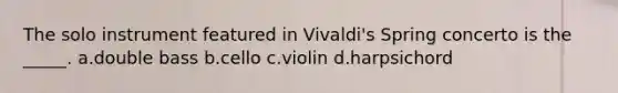 The solo instrument featured in Vivaldi's Spring concerto is the _____. a.double bass b.cello c.violin d.harpsichord