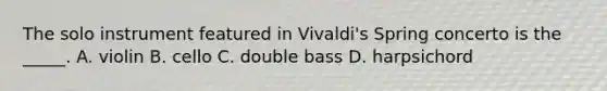 The solo instrument featured in Vivaldi's Spring concerto is the _____. A. violin B. cello C. double bass D. harpsichord